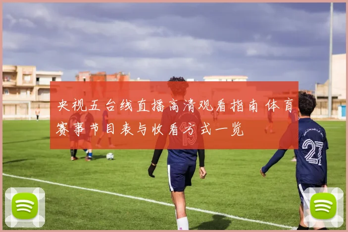 央视五台线直播高清观看指南 体育赛事节目表与收看方式一览