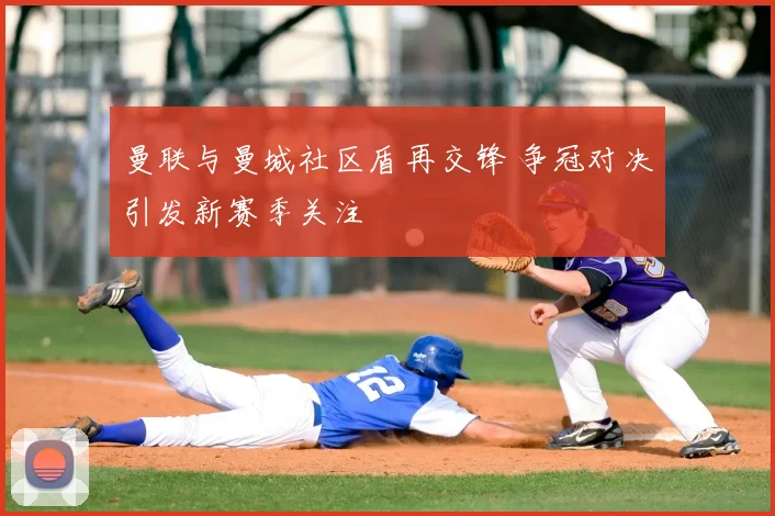 曼联与曼城社区盾再交锋 争冠对决引发新赛季关注