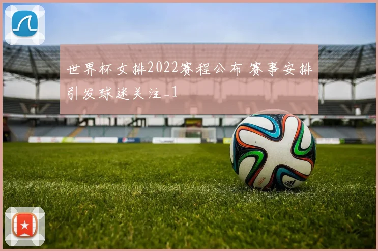 世界杯女排2022赛程公布 赛事安排引发球迷关注_1
