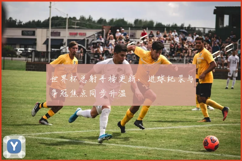 世界杯总射手榜更新,进球纪录与争冠焦点同步升温
