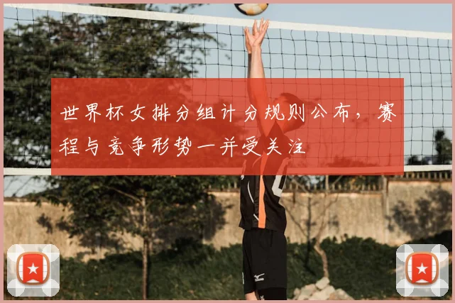 世界杯女排分组计分规则公布,赛程与竞争形势一并受关注