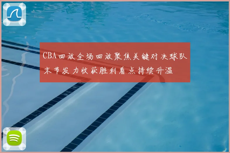 CBA回放全场回放聚焦关键对决球队末节发力收获胜利看点持续升温