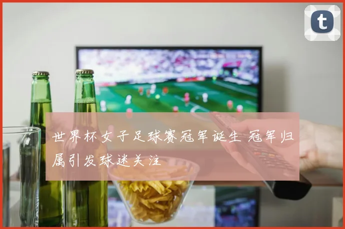 世界杯女子足球赛冠军诞生 冠军归属引发球迷关注