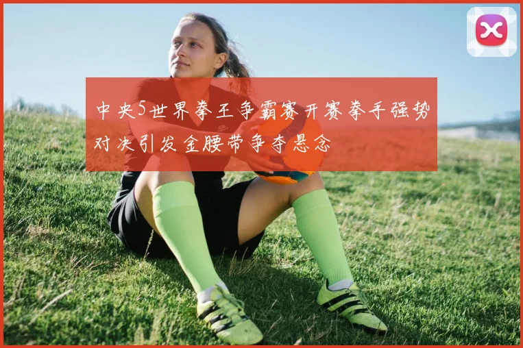 中央5世界拳王争霸赛开赛拳手强势对决引发金腰带争夺悬念