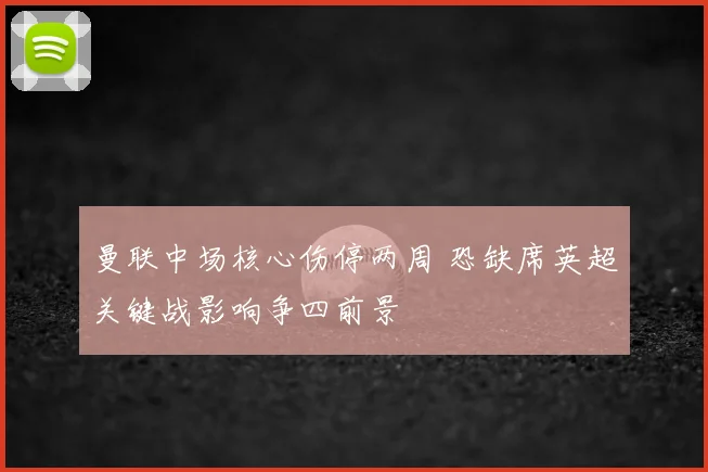 曼联中场核心伤停两周 恐缺席英超关键战影响争四前景
