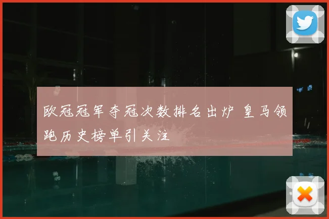 欧冠冠军夺冠次数排名出炉 皇马领跑历史榜单引关注