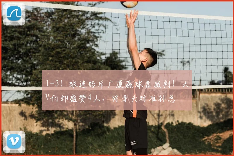 1-3!球迷怒斥广厦赢球靠裁判!大V们却盛赞4人,将矛头对准孙总