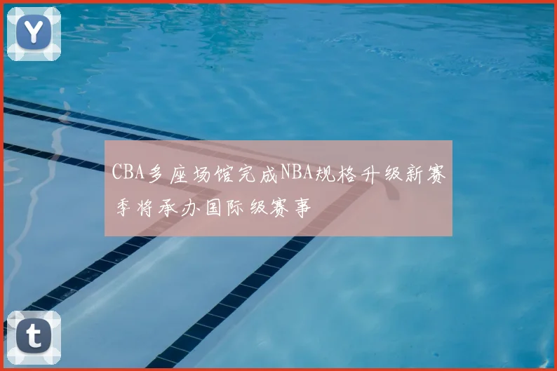 CBA多座场馆完成NBA规格升级新赛季将承办国际级赛事