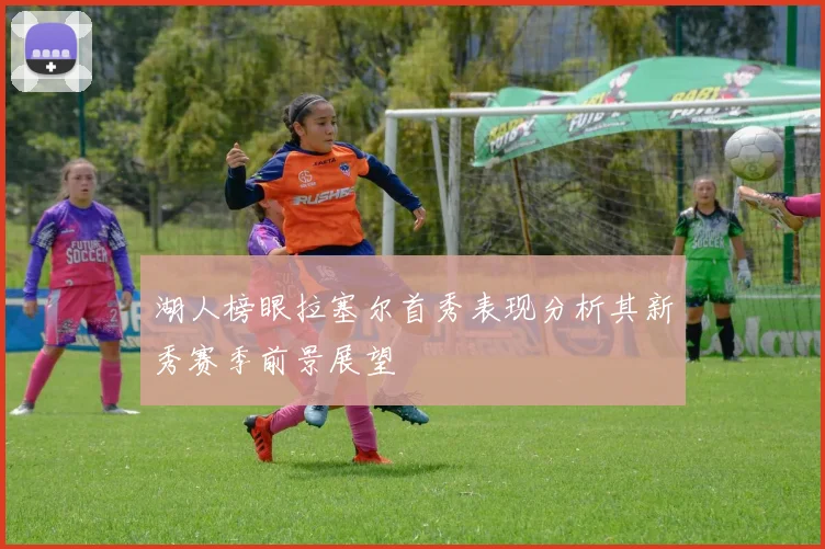 湖人榜眼拉塞尔首秀表现分析其新秀赛季前景展望