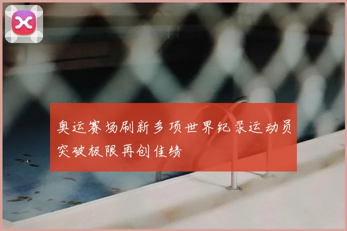 奥运赛场刷新多项世界纪录运动员突破极限再创佳绩