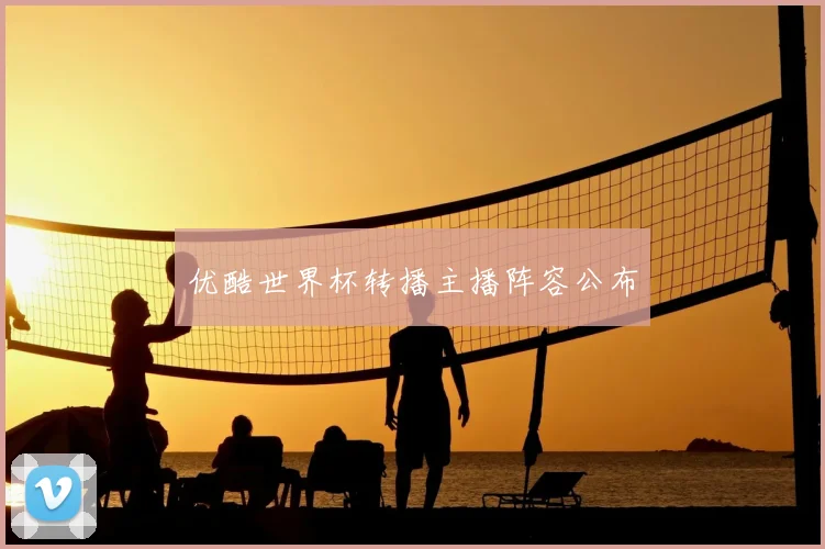 优酷世界杯转播主播阵容公布
