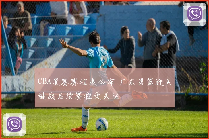 CBA复赛赛程表公布 广东男篮迎关键战后续赛程受关注