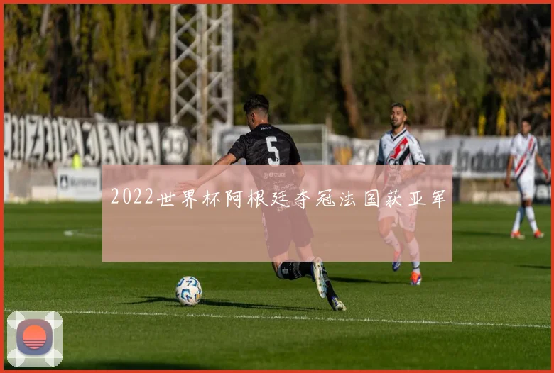 2022世界杯阿根廷夺冠法国获亚军