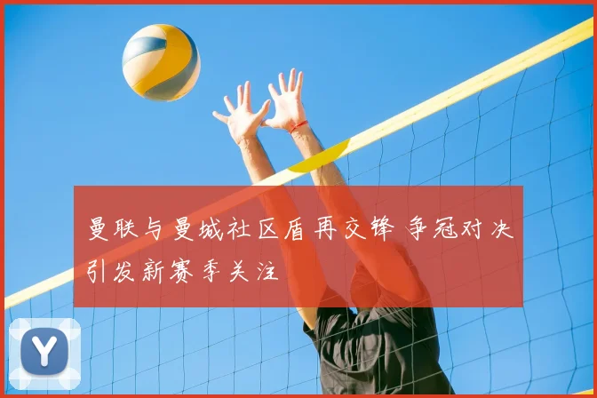 曼联与曼城社区盾再交锋 争冠对决引发新赛季关注