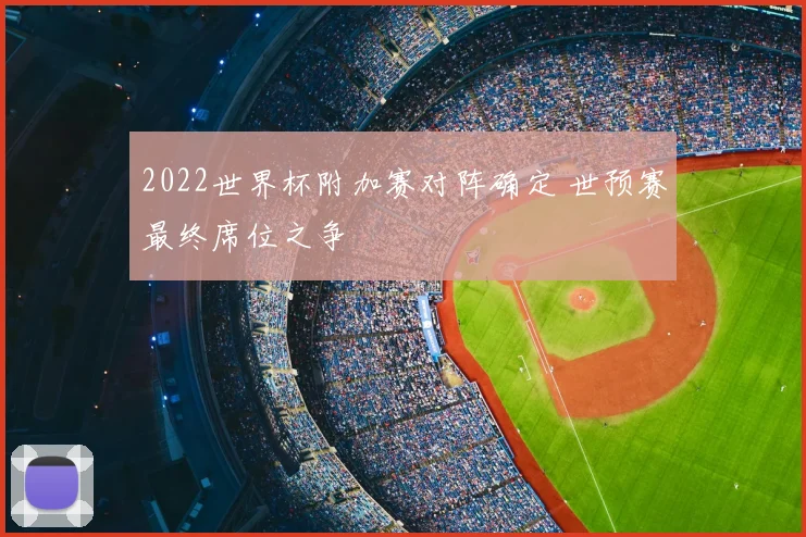 2022世界杯附加赛对阵确定 世预赛最终席位之争