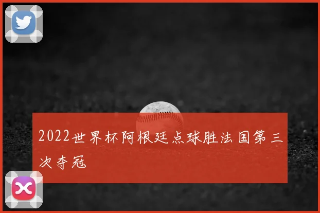 2022世界杯阿根廷点球胜法国第三次夺冠
