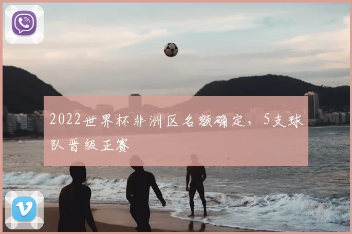 2022世界杯非洲区名额确定,5支球队晋级正赛