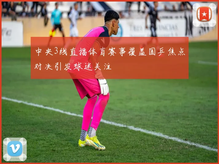 中央3线直播体育赛事覆盖国乒焦点对决引发球迷关注