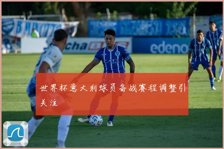 世界杯意大利球员备战赛程调整引关注