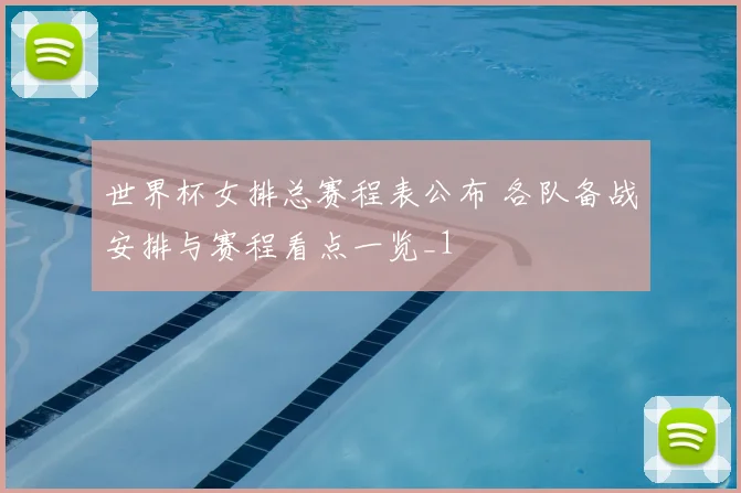 世界杯女排总赛程表公布 各队备战安排与赛程看点一览_1