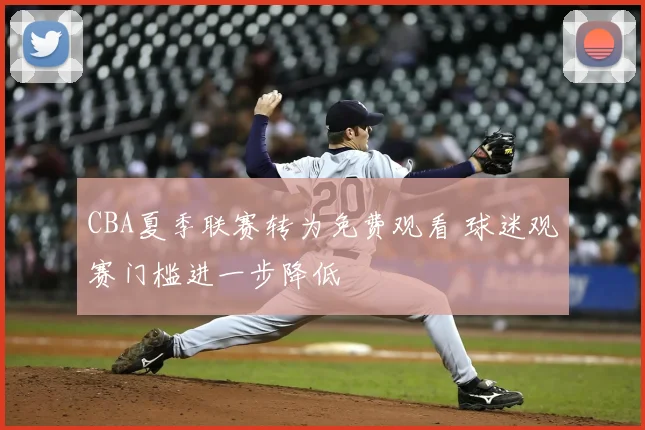 CBA夏季联赛转为免费观看 球迷观赛门槛进一步降低