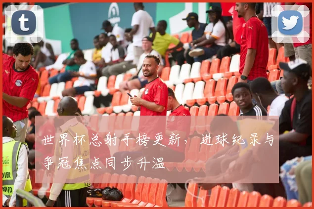 世界杯总射手榜更新,进球纪录与争冠焦点同步升温