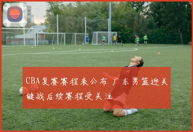 CBA复赛赛程表公布 广东男篮迎关键战后续赛程受关注