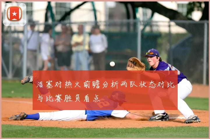 活塞对热火前瞻分析两队状态对比与比赛胜负看点