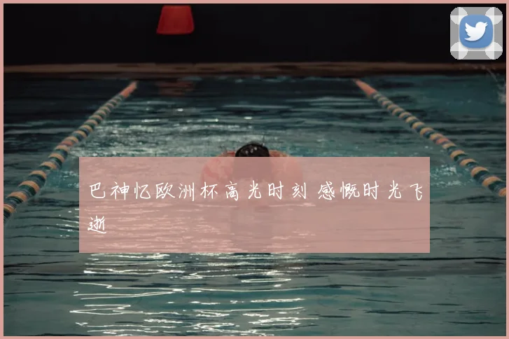 巴神忆欧洲杯高光时刻 感慨时光飞逝