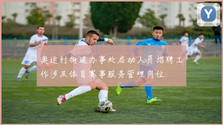 奥运村街道办事处启动人员招聘工作涉及体育赛事服务管理岗位