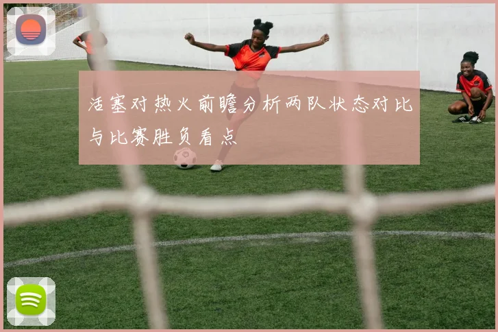 活塞对热火前瞻分析两队状态对比与比赛胜负看点