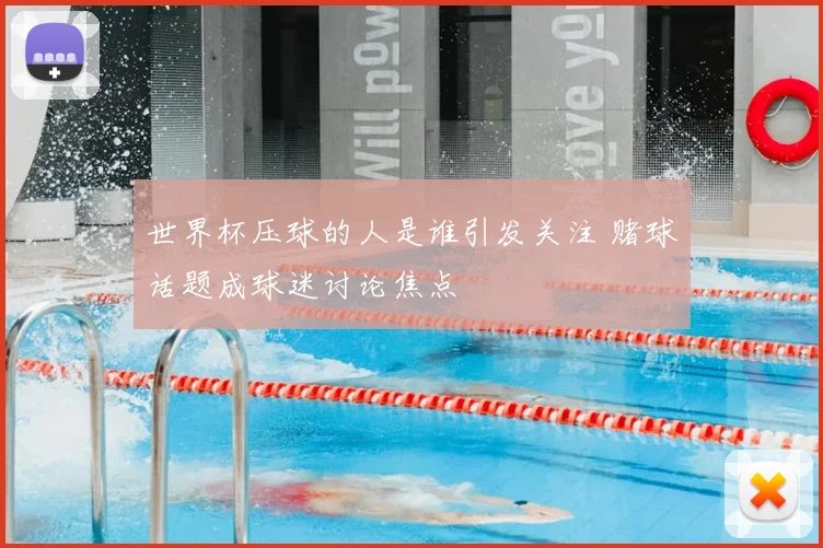 世界杯压球的人是谁引发关注 赌球话题成球迷讨论焦点