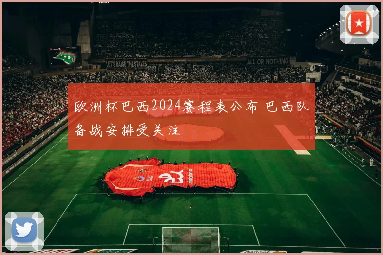 欧洲杯巴西2024赛程表公布 巴西队备战安排受关注