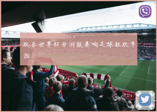欢乐世界杯非洲鼓奏响足球狂欢节拍
