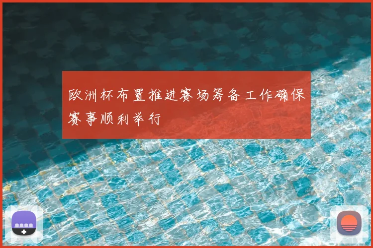 欧洲杯布置推进赛场筹备工作确保赛事顺利举行