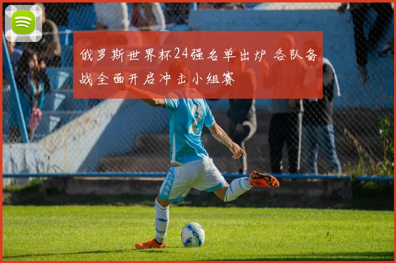 俄罗斯世界杯24强名单出炉 各队备战全面开启冲击小组赛