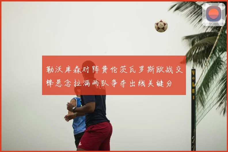 勒沃库森对阵费伦茨瓦罗斯欧战交锋悬念拉满两队争夺出线关键分