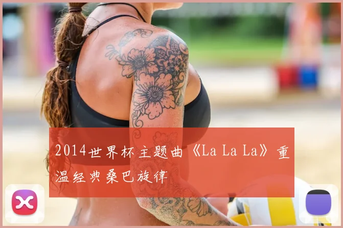 2014世界杯主题曲《La La La》重温经典桑巴旋律