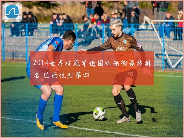 2014世界杯冠军德国队领衔最终排名 巴西位列第四