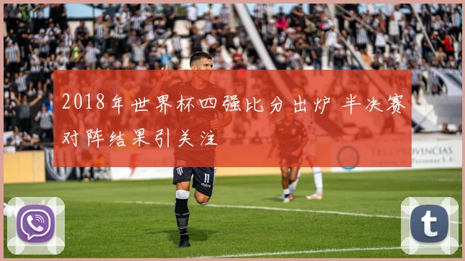 2018年世界杯四强比分出炉 半决赛对阵结果引关注