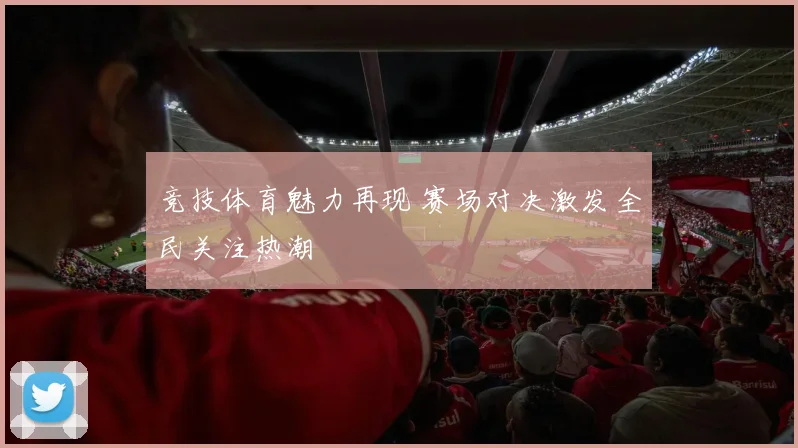 竞技体育魅力再现 赛场对决激发全民关注热潮