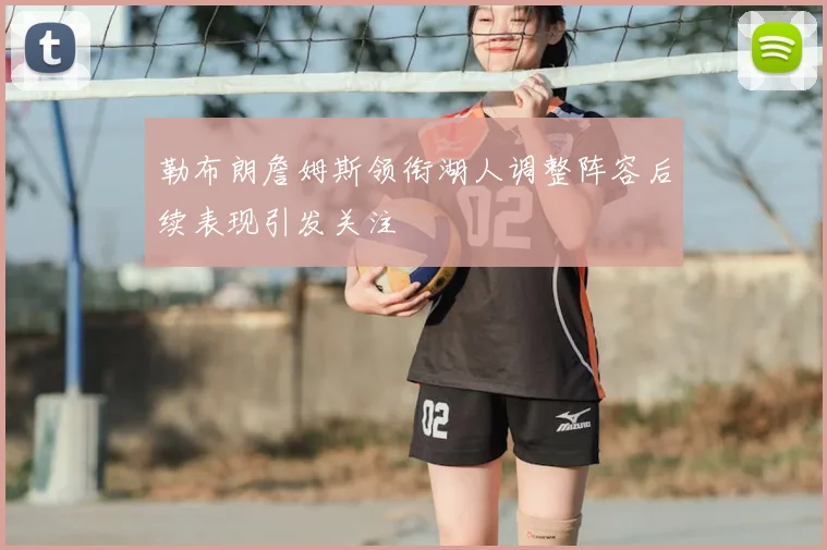 勒布朗詹姆斯领衔湖人调整阵容后续表现引发关注