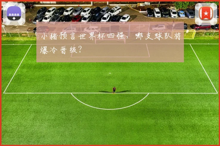 小猪预言世界杯四强,哪支球队将爆冷晋级?