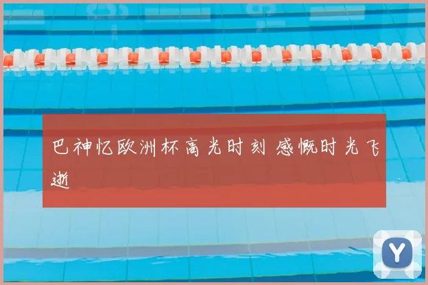 巴神忆欧洲杯高光时刻 感慨时光飞逝