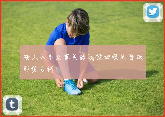 湖人队季后赛关键战役回顾及晋级形势分析