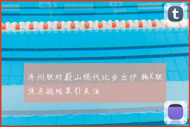 济州联对蔚山现代比分出炉 韩K联焦点战结果引关注
