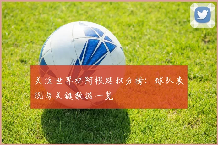 关注世界杯阿根廷积分榜:球队表现与关键数据一览