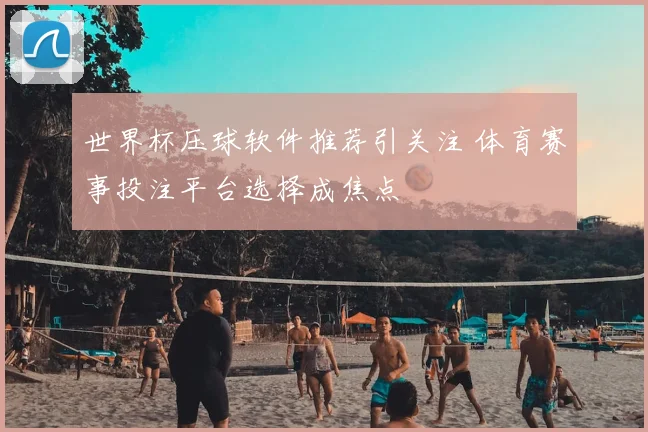 世界杯压球软件推荐引关注 体育赛事投注平台选择成焦点