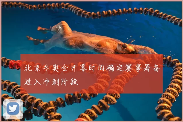 北京冬奥会开幕时间确定赛事筹备进入冲刺阶段