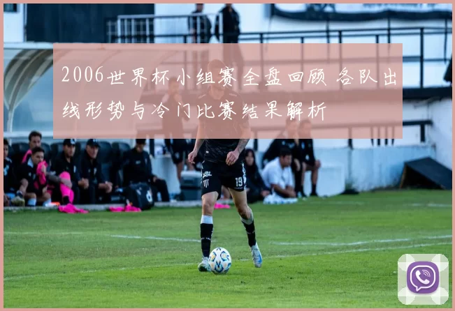 2006世界杯小组赛全盘回顾 各队出线形势与冷门比赛结果解析